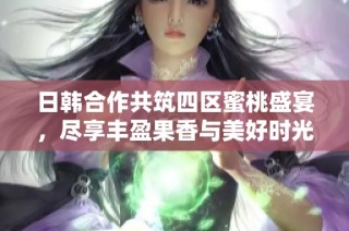 日韩合作共筑四区蜜桃盛宴，尽享丰盈果香与美好时光