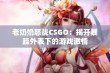 老奶奶怒战CSGO：揭开暴躁外表下的游戏激情