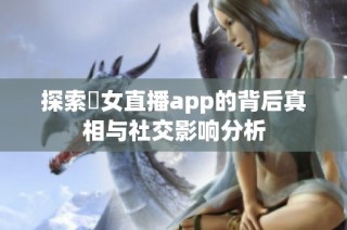 探索祼女直播app的背后真相与社交影响分析