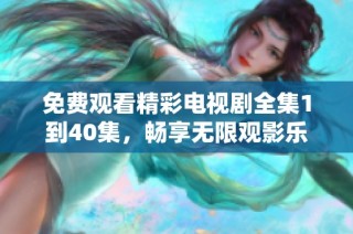 免费观看精彩电视剧全集1到40集，畅享无限观影乐趣