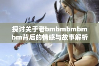 探讨关于老bmbmbmbmbm背后的情感与故事解析