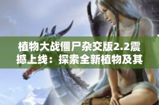 植物大战僵尸杂交版2.2震撼上线：探索全新植物及其独特魅力