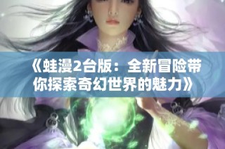 《蛙漫2台版：全新冒险带你探索奇幻世界的魅力》