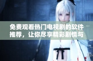 免费观看热门电视剧的软件推荐，让你尽享精彩剧情与娱乐体验