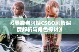 《暴躁老阿姨CSGO剧情深度解析与角色探讨》