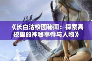 《长白沽校园秘闻：探索高校里的神秘事件与人物》