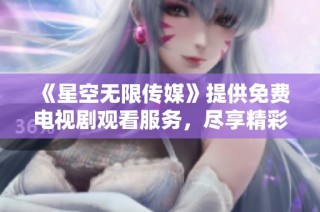 《星空无限传媒》提供免费电视剧观看服务，尽享精彩影视作品