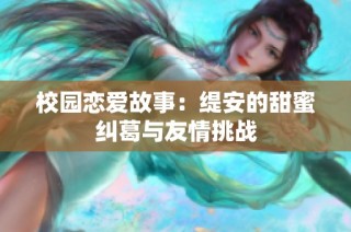 校园恋爱故事：缇安的甜蜜纠葛与友情挑战