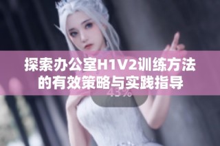 探索办公室H1V2训练方法的有效策略与实践指导