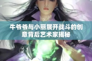 牛爷爷与小丽展开战斗的创意背后艺术家揭秘