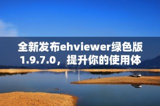 全新发布ehviewer绿色版1.9.7.0，提升你的使用体验与性能