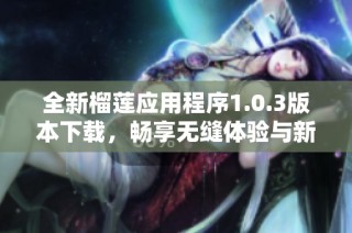 全新榴莲应用程序1.0.3版本下载，畅享无缝体验与新功能