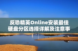 反恐精英Online安装最佳硬盘分区选择详解及注意事项指南