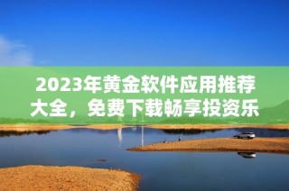 2023年黄金软件应用推荐大全，免费下载畅享投资乐趣