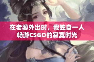 在老婆外出时，我独自一人畅游CSGO的寂寞时光