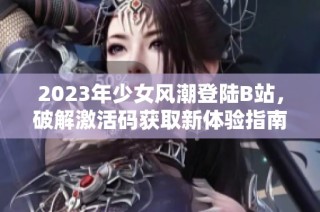 2023年少女风潮登陆B站，破解激活码获取新体验指南