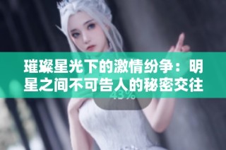 璀璨星光下的激情纷争：明星之间不可告人的秘密交往揭秘