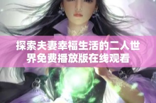 探索夫妻幸福生活的二人世界免费播放版在线观看