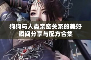 狗狗与人类亲密关系的美好瞬间分享与配方合集