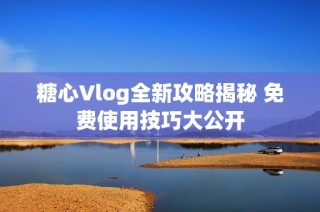 糖心Vlog全新攻略揭秘 免费使用技巧大公开