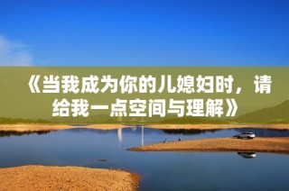 《当我成为你的儿媳妇时，请给我一点空间与理解》