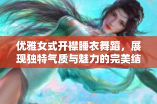 优雅女式开襟睡衣舞蹈，展现独特气质与魅力的完美结合