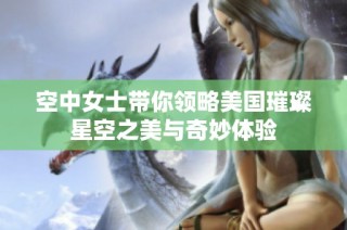 空中女士带你领略美国璀璨星空之美与奇妙体验