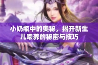 小奶瓶中的奥秘，揭开新生儿喂养的秘密与技巧