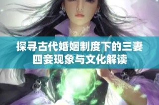 探寻古代婚姻制度下的三妻四妾现象与文化解读