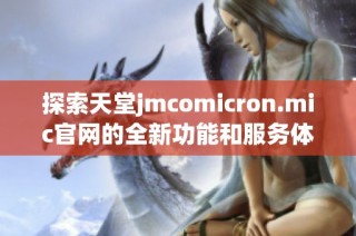 探索天堂jmcomicron.mic官网的全新功能和服务体验