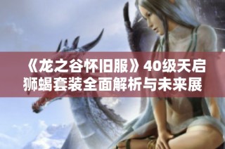 《龙之谷怀旧服》40级天启狮蝎套装全面解析与未来展望