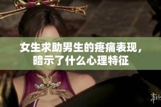 女生求助男生的疼痛表现，暗示了什么心理特征