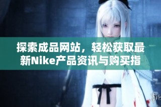 探索成品网站，轻松获取最新Nike产品资讯与购买指南