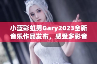 小蓝彩虹男Gary2023全新音乐作品发布，感受多彩音符之旅