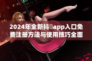 2024年全新抖抈app入口免费注册方法与使用技巧全面解析