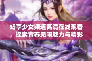 畅享少女频道高清在线观看，探索青春无限魅力与精彩内容