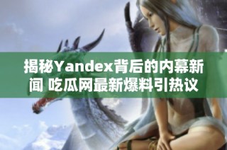 揭秘Yandex背后的内幕新闻 吃瓜网最新爆料引热议