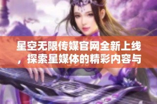 星空无限传媒官网全新上线，探索星媒体的精彩内容与服务