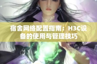 宿舍网络配置指南：H3C设备的使用与管理技巧