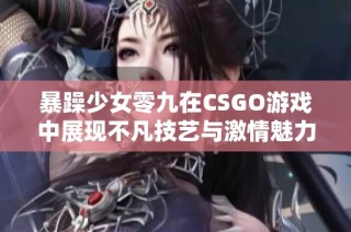 暴躁少女零九在CSGO游戏中展现不凡技艺与激情魅力