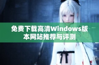 免费下载高清Windows版本网站推荐与评测