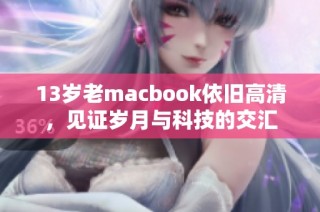 13岁老macbook依旧高清，见证岁月与科技的交汇