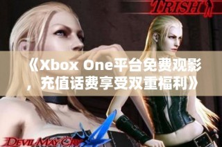 《Xbox One平台免费观影，充值话费享受双重福利》