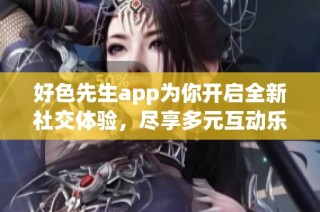 好色先生app为你开启全新社交体验，尽享多元互动乐趣