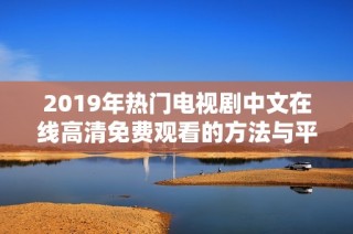 2019年热门电视剧中文在线高清免费观看的方法与平台推荐