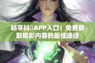 畅享抖抈APP入口：免费获取精彩内容的最佳途径