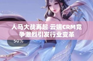 人马大战再起 云端CRM竞争激烈引发行业变革