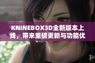 KNINEBOX3D全新版本上线，带来重磅更新与功能优化探秘