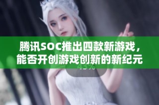 腾讯SOC推出四款新游戏，能否开创游戏创新的新纪元？