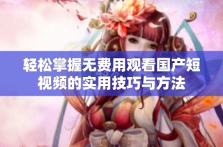 轻松掌握无费用观看国产短视频的实用技巧与方法